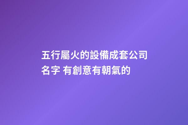 五行屬火的設備成套公司名字 有創意有朝氣的-第1張-公司起名-玄機派